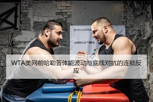 WTA美网前哈勒普体能波动与底线对抗的连锁反应